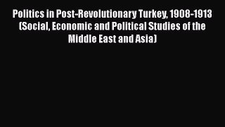 Politics in Post-Revolutionary Turkey 1908-1913 (Social Economic and Political Studies of the