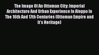The Image Of An Ottoman City: Imperial Architecture And Urban Experience In Aleppo In The 16th