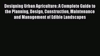 Designing Urban Agriculture: A Complete Guide to the Planning Design Construction Maintenance