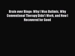 Brain over Binge: Why I Was Bulimic Why Conventional Therapy Didn't Work and How I Recovered