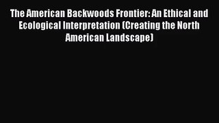 The American Backwoods Frontier: An Ethical and Ecological Interpretation (Creating the North