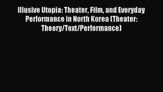 Read Illusive Utopia: Theater Film and Everyday Performance in North Korea (Theater: Theory/Text/Performance)
