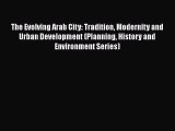 The Evolving Arab City: Tradition Modernity and Urban Development (Planning History and Environment