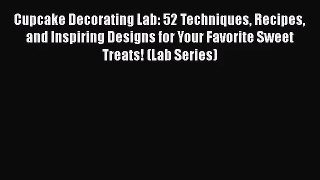 Cupcake Decorating Lab: 52 Techniques Recipes and Inspiring Designs for Your Favorite Sweet