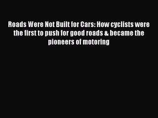 PDF Download Roads Were Not Built for Cars: How cyclists were the first to push for good roads