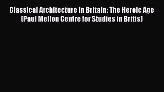 Classical Architecture in Britain: The Heroic Age (Paul Mellon Centre for Studies in Britis)