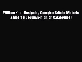 William Kent: Designing Georgian Britain (Victoria & Albert Museum: Exhibition Catalogues)