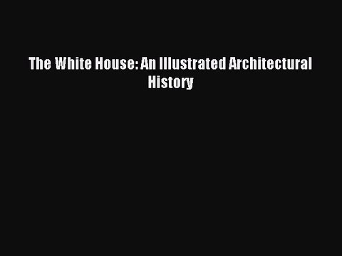 The White House: An Illustrated Architectural History [PDF Download] The White House: An Illustrated