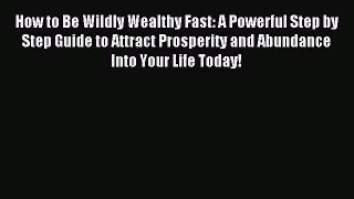 [PDF Download] How to Be Wildly Wealthy Fast: A Powerful Step by Step Guide to Attract Prosperity