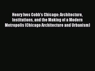 Henry Ives Cobb's Chicago: Architecture Institutions and the Making of a Modern Metropolis