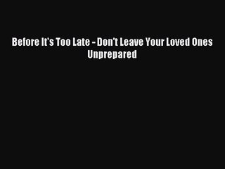[PDF Download] Before It's Too Late - Don't Leave Your Loved Ones Unprepared [Download] Online