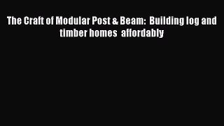 [PDF Download] The Craft of Modular Post & Beam:  Building log and timber homes  affordably