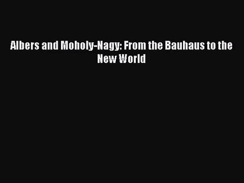[PDF Download] Albers and Moholy-Nagy: From the Bauhaus to the New World [PDF] Online