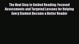 The Next Step in Guided Reading: Focused Assessments and Targeted Lessons for Helping Every