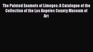 The Painted Enamels of Limoges: A Catalogue of the Collection of the Los Angeles County Museum