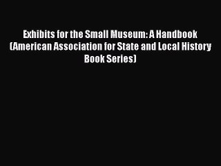 Exhibits for the Small Museum: A Handbook (American Association for State and Local History