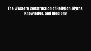 Download The Western Construction of Religion: Myths Knowledge and Ideology Ebook Online