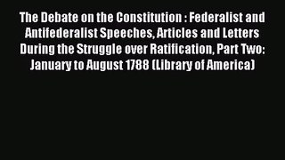 The Debate on the Constitution : Federalist and Antifederalist Speeches Articles and Letters