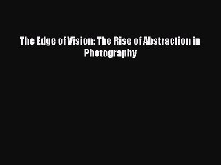 [PDF Download] The Edge of Vision: The Rise of Abstraction in Photography [Read] Full Ebook