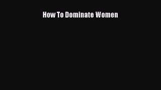 [PDF Download] How To Dominate Women [Read] Full Ebook