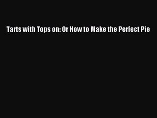 Download Video: Tarts with Tops on: Or How to Make the Perfect Pie [PDF Download] Tarts with Tops on: Or How