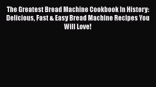 Read The Greatest Bread Machine Cookbook In History: Delicious Fast & Easy Bread Machine Recipes