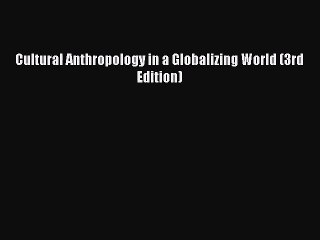 [PDF Download] Cultural Anthropology in a Globalizing World (3rd Edition) [Download] Full Ebook
