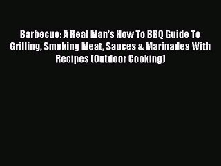 PDF Download Barbecue: A Real Man's How To BBQ Guide To Grilling Smoking Meat Sauces & Marinades