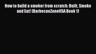 PDF Download How to build a smoker from scratch: Built Smoke and Eat! (BarbecueZoneUSA Book