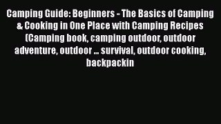 Read Camping Guide: Beginners - The Basics of Camping & Cooking in One Place with Camping Recipes