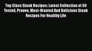 Download Top Class Steak Recipes: Latest Collection of 30 Tested Proven Most-Wanted And Delicious