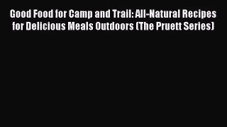 Good Food for Camp and Trail: All-Natural Recipes for Delicious Meals Outdoors (The Pruett