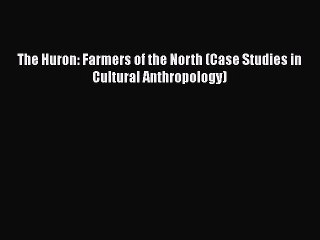 The Huron: Farmers of the North (Case Studies in Cultural Anthropology) [PDF Download] The