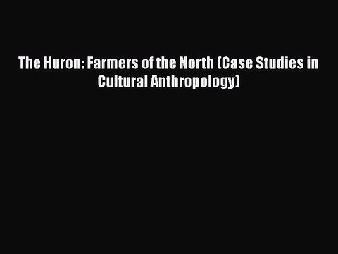 The Huron: Farmers of the North (Case Studies in Cultural Anthropology) [PDF Download] The