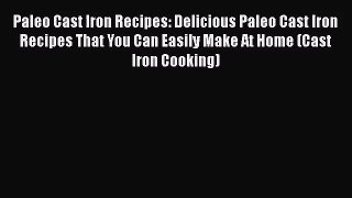 Paleo Cast Iron Recipes: Delicious Paleo Cast Iron Recipes That You Can Easily Make At Home