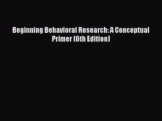 [PDF Download] Beginning Behavioral Research: A Conceptual Primer (6th Edition) [Download]