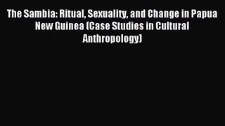 [PDF Download] The Sambia: Ritual Sexuality and Change in Papua New Guinea (Case Studies in