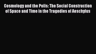 [PDF Download] Cosmology and the Polis: The Social Construction of Space and Time in the Tragedies