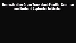 [PDF Download] Domesticating Organ Transplant: Familial Sacrifice and National Aspiration in