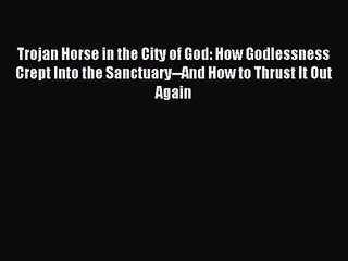 [PDF Download] Trojan Horse in the City of God: How Godlessness Crept Into the Sanctuary--And