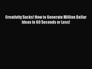 [PDF Download] Creativity Sucks! How to Generate Million Dollar Ideas in 60 Seconds or Less!