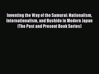 Inventing the Way of the Samurai: Nationalism Internationalism and Bushido in Modern Japan