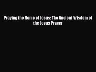 [PDF Download] Praying the Name of Jesus: The Ancient Wisdom of the Jesus Prayer [Download]