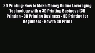 3D Printing: How to Make Money Online Leveraging Technology with a 3D Printing Business (3D
