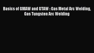 [PDF Download] Basics of GMAW and GTAW : Gas Metal Arc Welding Gas Tungsten Arc Welding [Download]