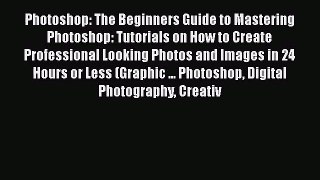 Photoshop: The Beginners Guide to Mastering Photoshop: Tutorials on How to Create Professional