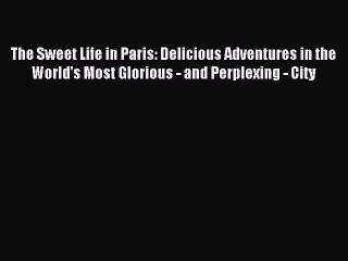 [PDF Download] The Sweet Life in Paris: Delicious Adventures in the World's Most Glorious -