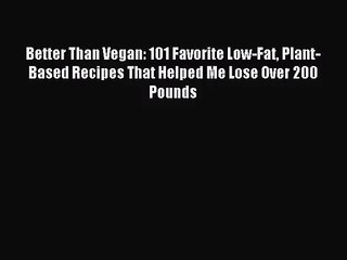 [PDF Download] Better Than Vegan: 101 Favorite Low-Fat Plant-Based Recipes That Helped Me Lose