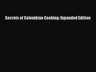 [PDF Download] Secrets of Colombian Cooking: Expanded Edition [PDF] Full Ebook