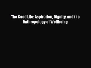 [PDF Download] The Good Life: Aspiration Dignity and the Anthropology of Wellbeing [Read] Online